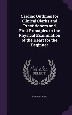 Schițe cardiace pentru grefieri și practicieni clinici și Primele principii în examinarea fizică a inimii pentru începători - Cardiac Outlines for Clinical Clerks and Practitioners and First Principles in the Physical Examination of the Heart for the Beginner