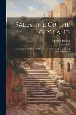 Palestina sau Țara Sfântă: Din cele mai vechi timpuri până în prezent. Cu o hartă și nouă gravuri - Palestine Or the Holy Land: From the Earliest Period to the Present Time. With a Map and Nine Engravings