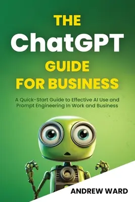 Ghidul ChatGPT pentru afaceri: Un ghid rapid pentru utilizarea eficientă a IA și ingineria promptă la locul de muncă și în afaceri - The ChatGPT Guide for Business: A Quick-Start Guide to Effective AI Use and Prompt Engineering In Work and Business