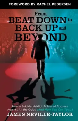 De la Beat Down la Back Up and Beyond: How a Suicidal Addict Achieved Success Against All the Odds (And How You Can Too...) - From Beat Down to Back Up and Beyond: How a Suicidal Addict Achieved Success Against All the Odds (And How You Can Too...)