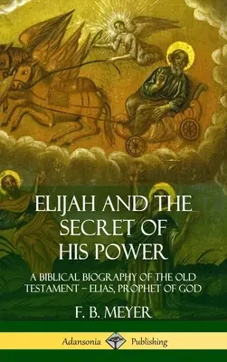 Ilie și secretul puterii sale: O biografie biblică a Vechiului Testament - Ilie, profetul lui Dumnezeu (Hardcover) - Elijah and the Secret of His Power: A Biblical Biography of the Old Testament - Elias, Prophet of God (Hardcover)
