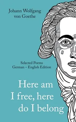 Johann Wolfgang von Goethe: Aici sunt liber, aici aparțin. Poezii alese Versiune germană - engleză - Johann Wolfgang von Goethe: Here am I free, here I belong. Selected Poems German - English - Version