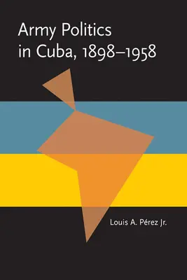 Politica armatei în Cuba, 1898-1958 - Army Politics in Cuba, 1898-1958