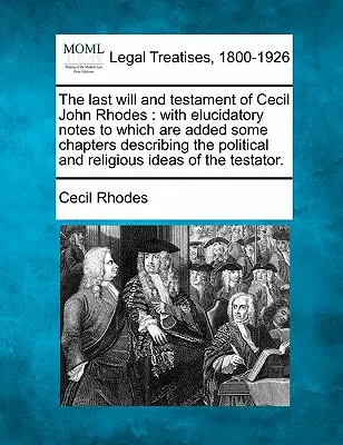 Ultima dorință și testamentul lui Cecil John Rhodes: With Elucidatory Notes to Which Are Added Some Chapters Describing the Political and Religious Ideas - The Last Will and Testament of Cecil John Rhodes: With Elucidatory Notes to Which Are Added Some Chapters Describing the Political and Religious Ideas