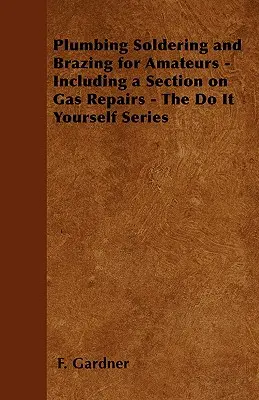 Plumbing Soldering and Brazing for Amateurs - Including a Section on Gas Repairs - The Do It Yourself Series