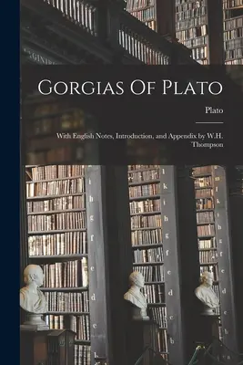 Gorgias ale lui Platon: With English Notes, Introduction, and Appendix by W.H. Thompson - Gorgias Of Plato: With English Notes, Introduction, and Appendix by W.H. Thompson