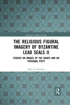 Imaginea figurată religioasă a sigiliilor bizantine din plumb II: studii privind imaginile sfinților și pietățile personale - The Religious Figural Imagery of Byzantine Lead Seals II: Studies on Images of the Saints and on Personal Piety