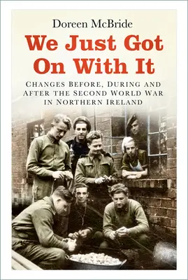 We Just Got on with It: Schimbări înainte, în timpul și după al Doilea Război Mondial în Irlanda de Nord - We Just Got on with It: Changes Before, During and After the Second World War in Northern Ireland