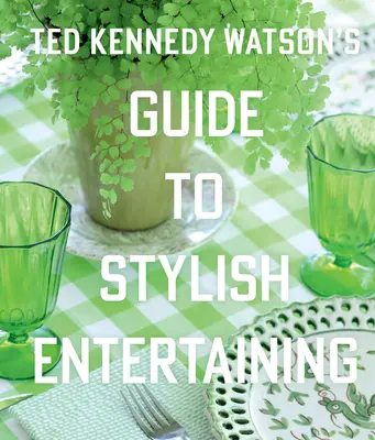 Ghidul lui Ted Kennedy Watson pentru divertisment elegant - Ted Kennedy Watson's Guide to Stylish Entertaining