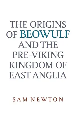 Originile lui Beowulf: Și regatul pre-viking din Anglia de Est - The Origins of Beowulf: And the Pre-Viking Kingdom of East Anglia