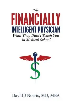 Medicul inteligent din punct de vedere financiar: Ceea ce nu te-au învățat la facultatea de medicină - The Financially Intelligent Physician: What They Didn't Teach You in Medical School