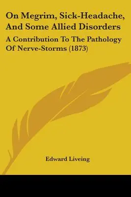 On Megrim, Sick-Headache, And Some Allied Disorders: A Contribution to the Pathology of Nerve-Storms (1873) - On Megrim, Sick-Headache, And Some Allied Disorders: A Contribution To The Pathology Of Nerve-Storms (1873)