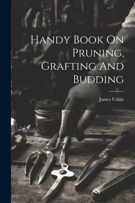 Manual de tăiere, altoire și înmugurire (Handy Book On Pruning, Grafting And Budding) - Handy Book On Pruning, Grafting And Budding