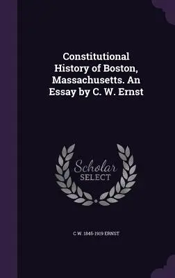 Istoria constituțională a orașului Boston, Massachusetts. Un eseu de C. W. Ernst - Constitutional History of Boston, Massachusetts. An Essay by C. W. Ernst
