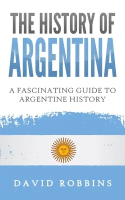 Istoria Argentinei: Un ghid fascinant pentru istoria Argentinei - The History of Argentina: A Fascinating Guide to Argentine History