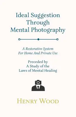 Sugestie ideală prin fotografie mentală;Un sistem de refacere pentru uz casnic și privat - precedat de un studiu al legilor vindecării mentale - Ideal Suggestion Through Mental Photography;A Restorative System For Home And Private Use - Preceded By A Study Of The Laws Of Mental Healing