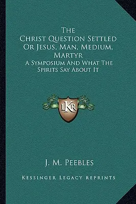 Chestiunea lui Hristos rezolvată sau Iisus, om, medium, martir: Un simpozion și ce spun spiritele despre el - The Christ Question Settled Or Jesus, Man, Medium, Martyr: A Symposium And What The Spirits Say About It