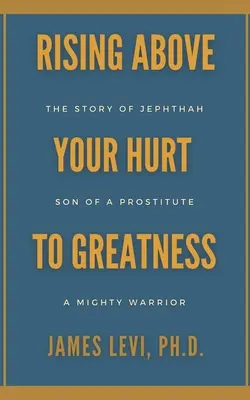 Ridicându-te deasupra durerii tale spre măreție: The Story of Jephthah: Son of a Prostitute, A Mighty Warrior - Rising Above Your Hurt to Greatness: The Story of Jephthah: Son of a Prostitute, A Mighty Warrior