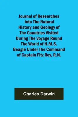 Journal of Researches into the Natural History and Geology of the Countries Visited During the Voyage Around the World of H.M.S. Beagle Under the Comma - Journal of Researches into the Natural History and Geology of the Countries Visited During the Voyage Round the World of H.M.S. Beagle Under the Comma