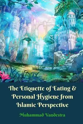 Eticheta mâncării și igiena personală din perspectivă islamică (The Etiquette of Eating and Personal Hygiene from Islamic Perspective) - The Etiquette of Eating and Personal Hygiene from Islamic Perspective