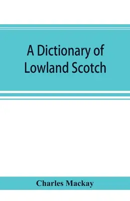Un dicționar de scoțiană din Lowland, cu un capitol introductiv despre poezia, umorul și istoria literară a limbii scoțiene și un apendice de S - A dictionary of Lowland Scotch, with an introductory chapter on the poetry, humour, and literary history of the Scottish language and an appendix of S