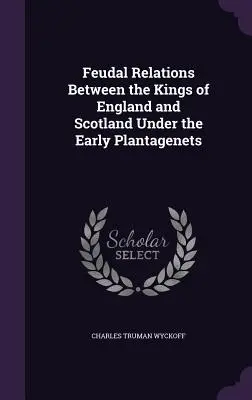 Relațiile feudale dintre regii Angliei și Scoției în timpul Plantageneților timpurii - Feudal Relations Between the Kings of England and Scotland Under the Early Plantagenets