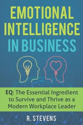 Inteligența emoțională în afaceri: EQ: Ingredientul esențial pentru a supraviețui și a prospera ca un lider modern la locul de muncă - Emotional Intelligence in Business: EQ: The Essential Ingredient to Survive and Thrive as a Modern Workplace Leader