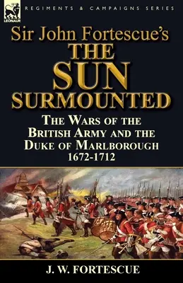 Sir John Fortescue's 'The Sun Surmounted': Războaiele armatei britanice și ale ducelui de Marlborough 1672-1712 - Sir John Fortescue's 'The Sun Surmounted': The Wars of the British Army and the Duke of Marlborough 1672-1712