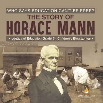 Cine spune că educația nu poate fi liberă? Povestea lui Horace Mann Legacy of Education Biografii pentru copii de clasa a V-a - Who Says Education Can't Be Free? The Story of Horace Mann Legacy of Education Grade 5 Children's Biographies