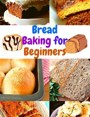 Coacerea pâinii pentru începători: Un ghid pas cu pas pentru a obține acasă rezultate de calitate la brutărie - Bread Baking for Beginners: A Step-By-Step Guide to Achieving Bakery-Quality Results At Home