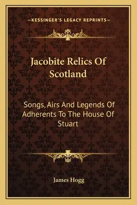Jacobite Relics Of Scotland: Songs, Airs And Legends Of Adherents To The House Of Stuart