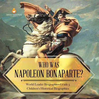 Cine a fost Napoleon Bonaparte? Biografii ale liderilor mondiali Biografii istorice pentru copii de clasa a V-a - Who Was Napoleon Bonaparte? World Leader Biographies Grade 5 Children's Historical Biographies