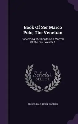 Cartea lui Ser Marco Polo, Venețianul: Despre regatele și minunile Orientului, volumul 1 - Book Of Ser Marco Polo, The Venetian: Concerning The Kingdoms & Marvels Of The East, Volume 1