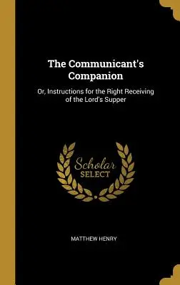 The Communicant's Companion: Or, Instructions for the Right Receiving of the Lord's Supper