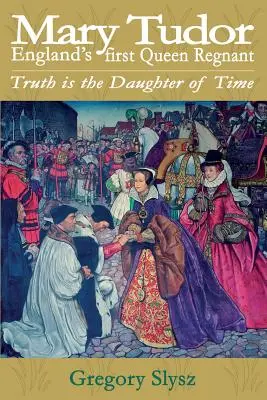 Maria Tudor, prima regină regantă a Angliei. Adevărul este fiica timpului - Mary Tudor, England's first Queen Regnant. Truth is the Daughter of Time