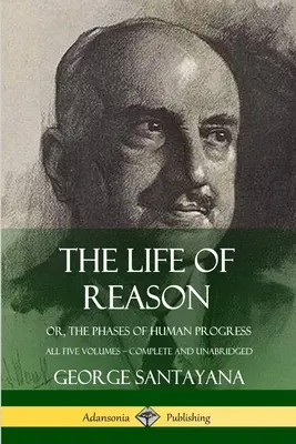 Viața rațiunii: sau, Fazele progresului uman - Toate cele cinci volume, complete și integrale (The Life of Reason: or, The Phases of Human Progress - All Five Volumes, Complete and Unabridged) - The Life of Reason: or, The Phases of Human Progress - All Five Volumes, Complete and Unabridged
