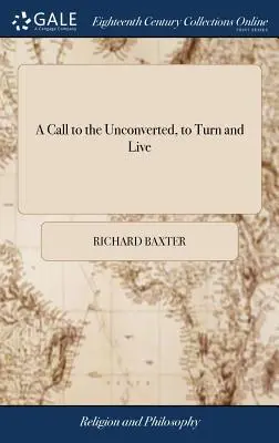 A Call to the Unconverted, to Turn and Live: Și să accepte mila, în timp ce mila poate fi obținută; ... De către răposatul reverend și pios domn Richard Baxter - A Call to the Unconverted, to Turn and Live: And Accept of Mercy, While Mercy may be had; ... By the Late Reverend And Pious Mr. Richard Baxter