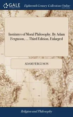 Institute de filosofie morală. De Adam Ferguson, ... A treia ediție, mărită - Institutes of Moral Philosophy. By Adam Ferguson, ... Third Edition, Enlarged