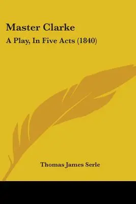 Maestrul Clarke: O piesă, în cinci acte (1840) - Master Clarke: A Play, In Five Acts (1840)