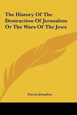 Istoria distrugerii Ierusalimului sau războaiele evreilor - The History Of The Destruction Of Jerusalem Or The Wars Of The Jews