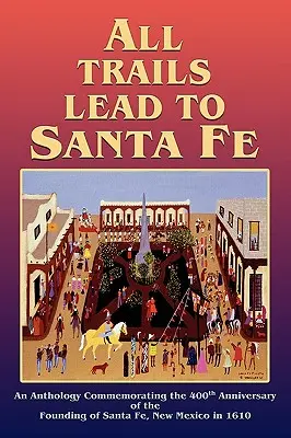 Toate drumurile duc la Santa Fe (Hardcover): An Anthology Commemorating the 400th Anniversary of the Founding of Santa Fe, New Mexico in 1610 - All Trails Lead to Santa Fe (Hardcover): An Anthology Commemorating the 400th Anniversary of the Founding of Santa Fe, New Mexico in 1610