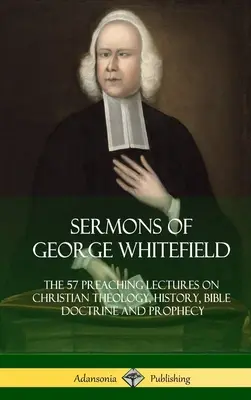 Predici ale lui George Whitefield: Cele 57 de prelegeri despre teologia creștină, istorie, doctrină biblică și profeție, complete - Sermons of George Whitefield: The 57 Preaching Lectures on Christian Theology, History, Bible Doctrine and Prophecy, Complete