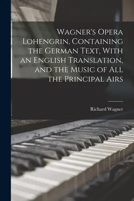 Opera Lohengrin a lui Wagner, conținând textul german, cu o traducere în engleză și muzica tuturor ariilor principale - Wagner's Opera Lohengrin, Containing the German Text, With an English Translation, and the Music of all the Principal Airs