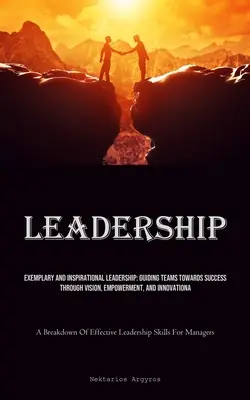Leadership: Leadership exemplificator și inspirațional: Ghidarea echipelor către succes prin viziune, împuternicire și inovare (A B - Leadership: Exemplary And Inspirational Leadership: Guiding Teams Towards Success Through Vision, Empowerment, And Innovation (A B