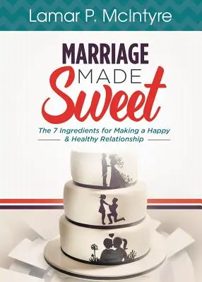 Căsătoria făcută dulce: 7 ingrediente pentru a crea o relație fericită și sănătoasă - Marriage Made Sweet: 7 Ingredients for Making a Happy & Healthy Relationship