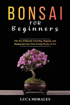 Bonsai pentru începători: The Joy of Bonsai: Cultivarea, modelarea și expunerea propriilor opere de artă vie - Bonsai for Beginners: The Joy of Bonsai: Growing, Shaping, and Displaying Your Own Living Works of Art