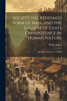 Societatea forma răscumpărată a omului și dovada omnipotenței lui Dumnezeu în natura umană: Afirmată în scrisorile către un prieten - Society the Redeemed Form of Man, and the Earnest of God's Omnipotence in Human Nature: Affirmed in Letters to a Friend