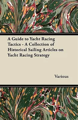 A Guide to Yacht Racing Tactics - O colecție de articole istorice de navigație despre strategia de curse de yachturi - A Guide to Yacht Racing Tactics - A Collection of Historical Sailing Articles on Yacht Racing Strategy