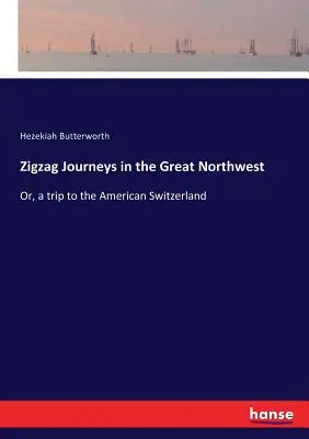 Călătorii în zigzag în Marele Nord-Vest: Or, a trip to the American Switzerland - Zigzag Journeys in the Great Northwest: Or, a trip to the American Switzerland