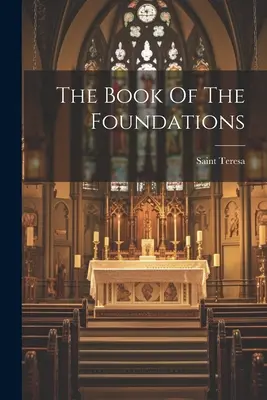 Cartea fundațiilor (Sfânta Tereza (de Avila)) - The Book Of The Foundations (Saint Teresa (of Avila))
